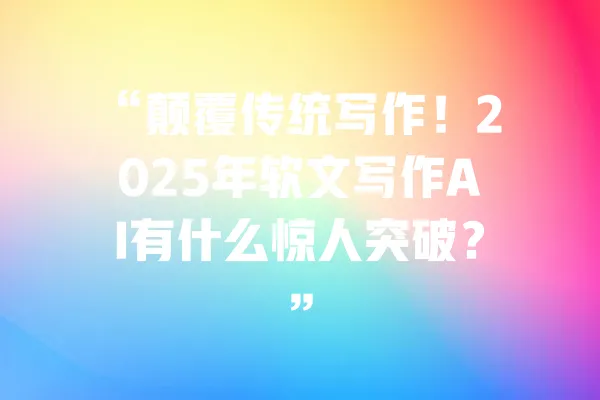 “颠覆传统写作！2025年软文写作AI有什么惊人突破？” 一