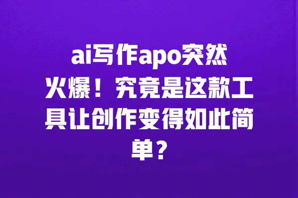 ai写作apo突然火爆!究竟是这款工具让创作变得如此简单? 一