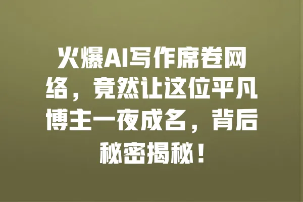火爆AI写作席卷网络，竟然让这位平凡博主一夜成名，背后秘密揭秘！ 一