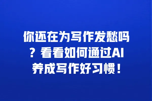 你还在为写作发愁吗?看看如何通过AI养成写作好习惯! 一