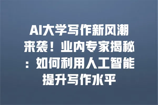 AI大学写作新风潮来袭!业内专家揭秘:如何利用人工智能提升写作水平 一