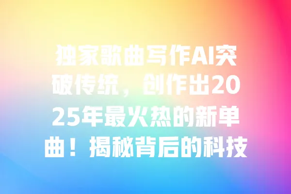 独家歌曲写作AI突破传统,创作出2025年最火热的新单曲!揭秘背后的科技与音乐结合! 一
