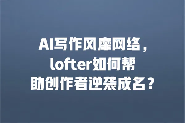 AI写作风靡网络,lofter如何帮助创作者逆袭成名? 一