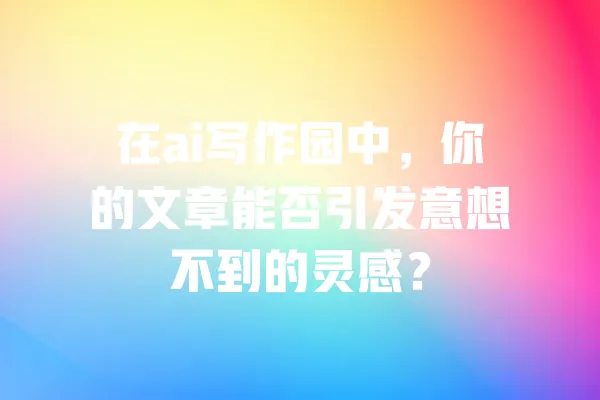 在ai写作园中,你的文章能否引发意想不到的灵感? 一