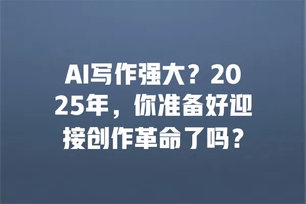 AI写作强大？2025年，你准备好迎接创作革命了吗？ 一
