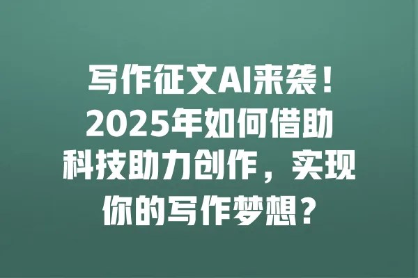 写作征文AI来袭!2025年如何借助科技助力创作,实现你的写作梦想? 一