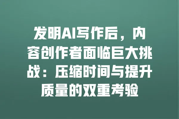 发明AI写作后,内容创作者面临巨大挑战:压缩时间与提升质量的双重考验 一