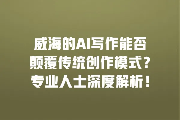 威海的AI写作能否颠覆传统创作模式?专业人士深度解析! 一