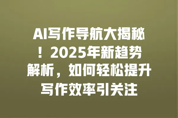 AI写作导航大揭秘！2025年新趋势解析，如何轻松提升写作效率引关注 一