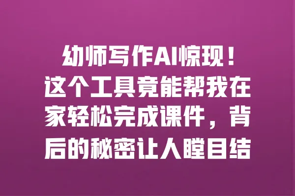 幼师写作AI惊现!这个工具竟能帮我在家轻松完成课件,背后的秘密让人瞠目结舌 一