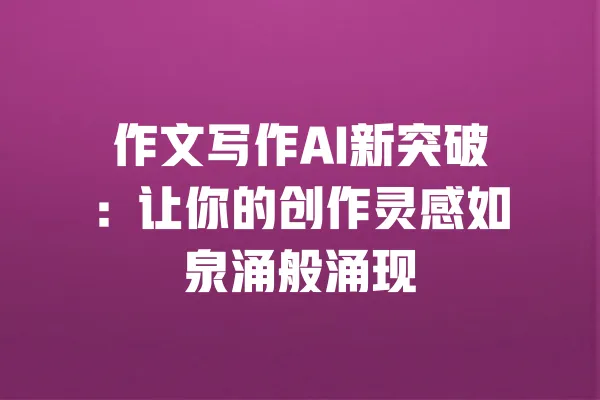 作文写作AI新突破:让你的创作灵感如泉涌般涌现 一