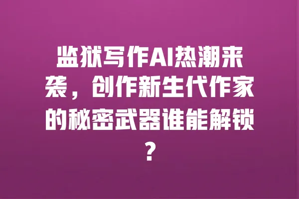 监狱写作AI热潮来袭,创作新生代作家的秘密武器谁能解锁? 一