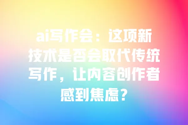 ai写作会:这项新技术是否会取代传统写作,让内容创作者感到焦虑? 一