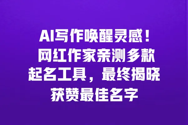 AI写作唤醒灵感! 网红作家亲测多款起名工具,最终揭晓获赞最佳名字 一