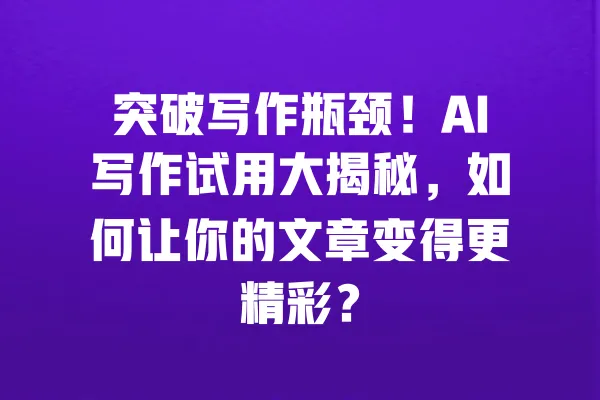 突破写作瓶颈!AI写作试用大揭秘,如何让你的文章变得更精彩? 一