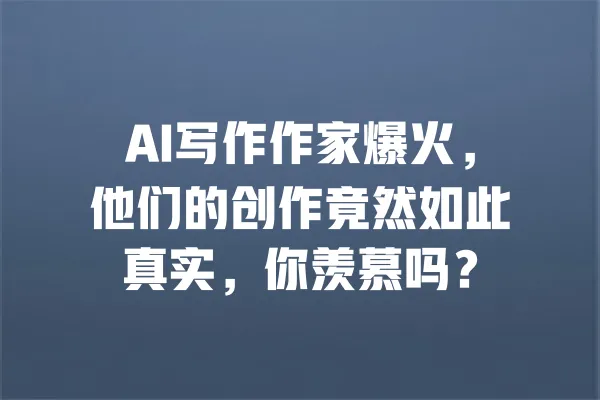 AI写作作家爆火,他们的创作竟然如此真实,你羡慕吗? 一