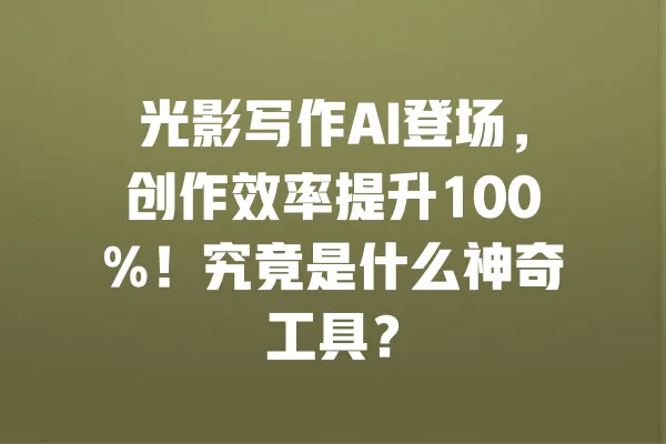 光影写作AI登场,创作效率提升100%!究竟是什么神奇工具? 一