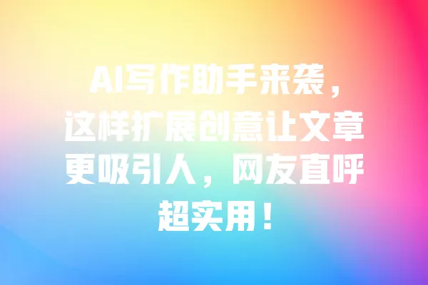 AI写作助手来袭，这样扩展创意让文章更吸引人，网友直呼超实用！ 一