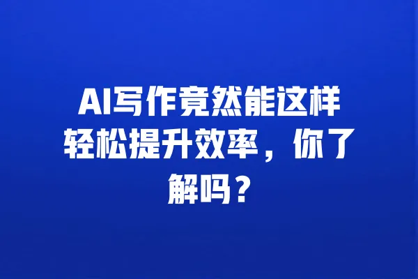 AI写作竟然能这样轻松提升效率，你了解吗？ 一