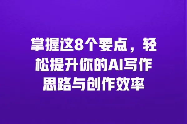 掌握这8个要点,轻松提升你的AI写作思路与创作效率 一
