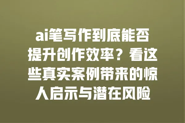 ai笔写作到底能否提升创作效率？看这些真实案例带来的惊人启示与潜在风险 一