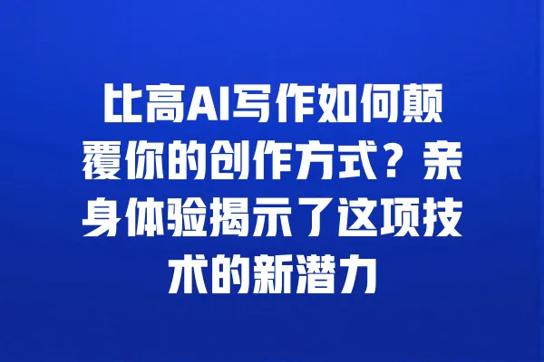 比高AI写作如何颠覆你的创作方式？亲身体验揭示了这项技术的新潜力 一