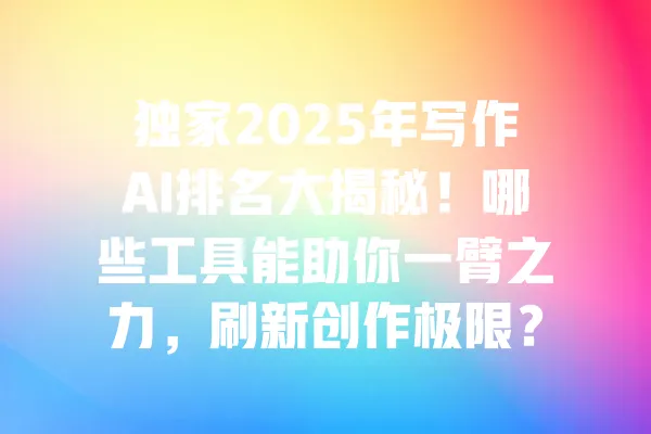 独家2025年写作AI排名大揭秘!哪些工具能助你一臂之力,刷新创作极限? 一