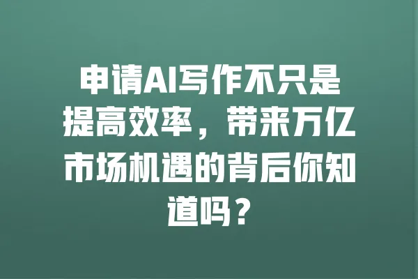 申请AI写作不只是提高效率,带来万亿市场机遇的背后你知道吗? 一