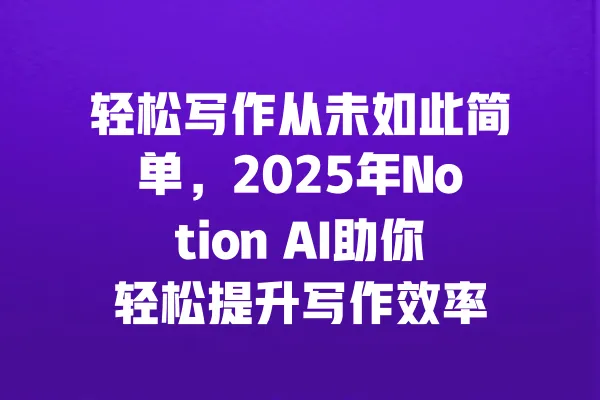 轻松写作从未如此简单,2025年Notion AI助你轻松提升写作效率 一
