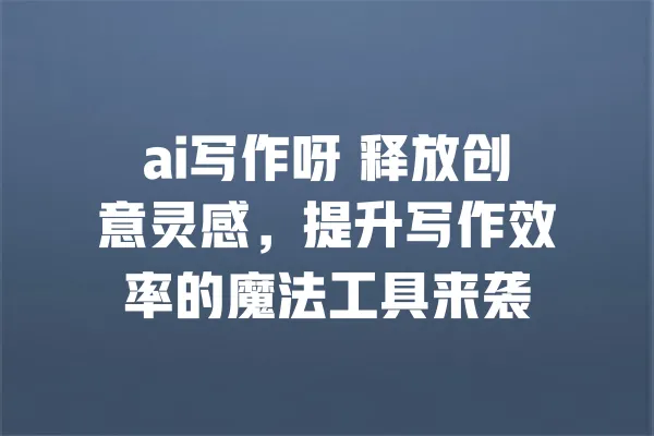 ai写作呀 释放创意灵感,提升写作效率的魔法工具来袭 一