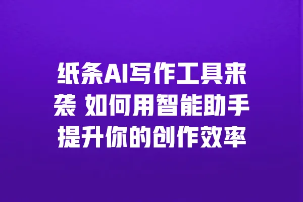 纸条AI写作工具来袭 如何用智能助手提升你的创作效率 一
