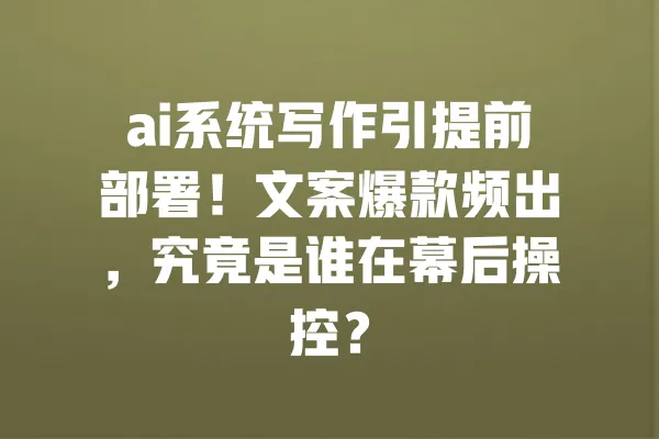 ai系统写作引提前部署!文案爆款频出,究竟是谁在幕后操控? 一