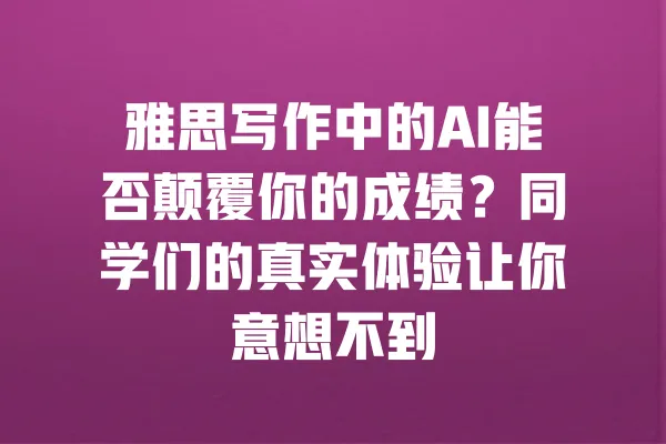 雅思写作中的AI能否颠覆你的成绩？同学们的真实体验让你意想不到 一
