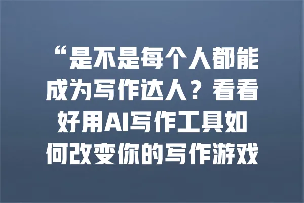 “是不是每个人都能成为写作达人？看看好用AI写作工具如何改变你的写作游戏！” 一