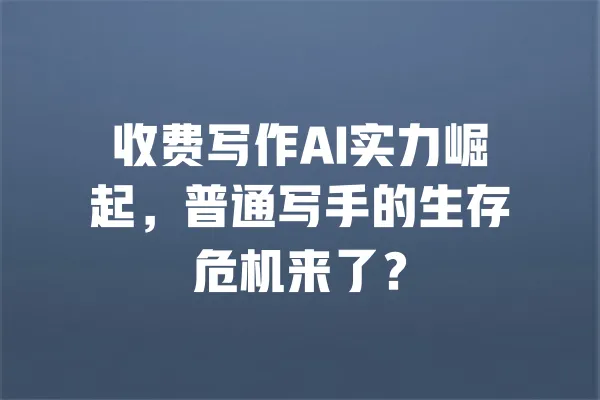 收费写作AI实力崛起，普通写手的生存危机来了？ 一