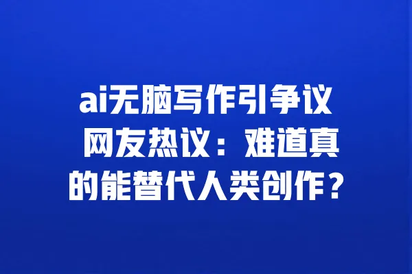 ai无脑写作引争议 网友热议:难道真的能替代人类创作? 一