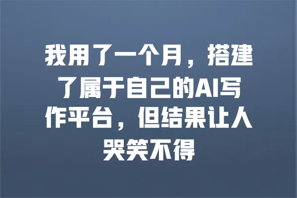 我用了一个月，搭建了属于自己的AI写作平台，但结果让人哭笑不得 一