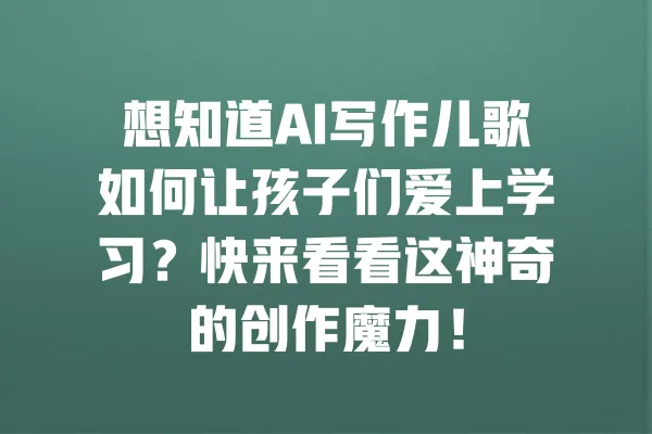 想知道AI写作儿歌如何让孩子们爱上学习?快来看看这神奇的创作魔力! 一