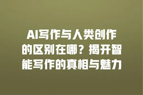 AI写作与人类创作的区别在哪?揭开智能写作的真相与魅力 一