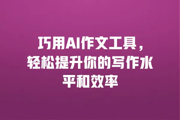 巧用AI作文工具,轻松提升你的写作水平和效率 一