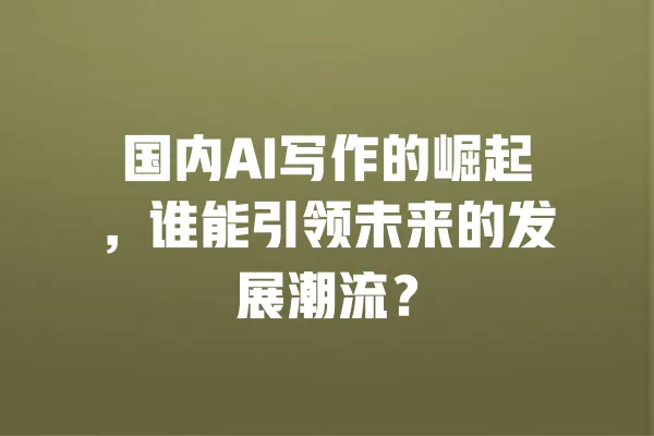 国内AI写作的崛起,谁能引领未来的发展潮流? 一