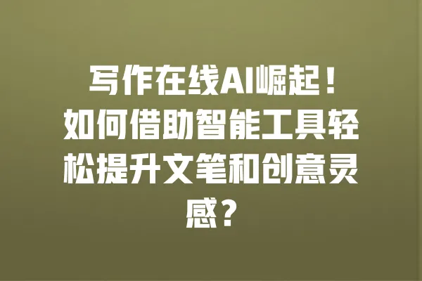写作在线AI崛起！如何借助智能工具轻松提升文笔和创意灵感？ 一