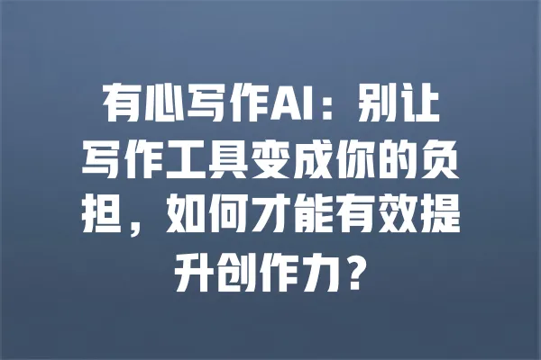 有心写作AI:别让写作工具变成你的负担,如何才能有效提升创作力? 一