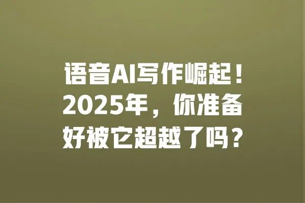 语音AI写作崛起！2025年，你准备好被它超越了吗？ 一