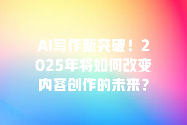 AI写作新突破!2025年将如何改变内容创作的未来? 一