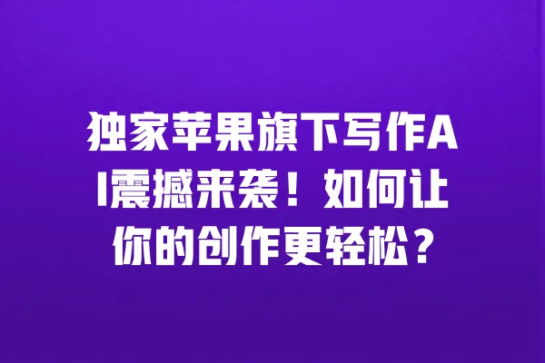 独家苹果旗下写作AI震撼来袭!如何让你的创作更轻松? 一