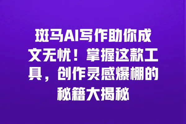 斑马AI写作助你成文无忧!掌握这款工具,创作灵感爆棚的秘籍大揭秘 一