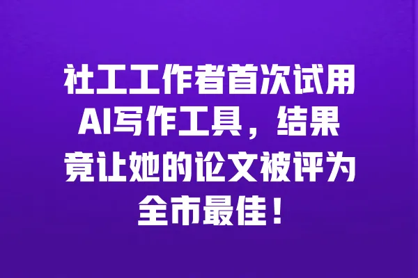社工工作者首次试用AI写作工具,结果竟让她的论文被评为全市最佳! 一