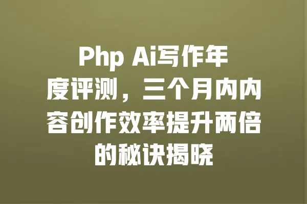 Php Ai写作年度评测,三个月内内容创作效率提升两倍的秘诀揭晓 一
