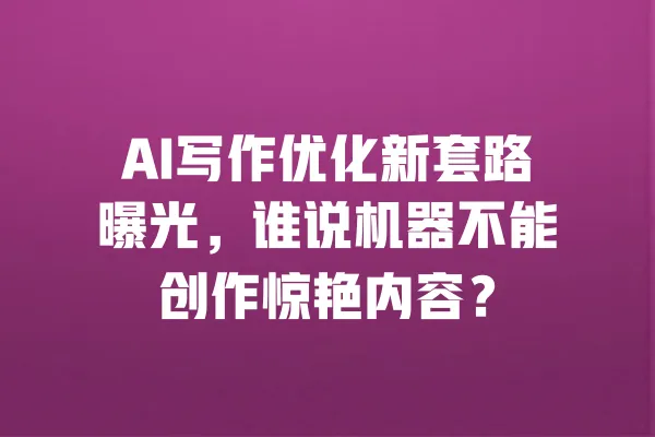 AI写作优化新套路曝光,谁说机器不能创作惊艳内容? 一